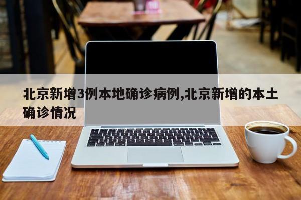 北京新增3例本地确诊病例,北京新增的本土确诊情况