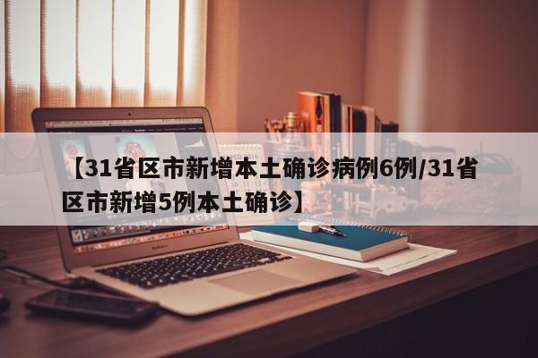 【31省区市新增本土确诊病例6例/31省区市新增5例本土确诊】
